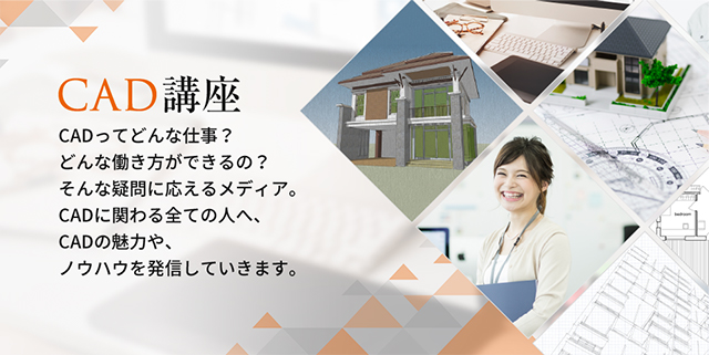 CAD講座 CADってどんな仕事？どんな働き方ができるの？　そんな疑問に応えるメディア。　CADに関わる全ての人へ、CADの魅力や、ノウハウを発信していきます。